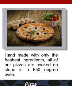 Pizza Hand made with only the freshest ingredients, all of our pizzas are cooked on stone in a 650 degree oven.